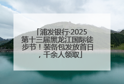 浦发银行·2025第十三届黑龙江国际徒步节！装备包发放首日，千余人领取