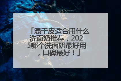 混干皮适合用什么洗面奶推荐，2025哪个洗面奶最好用，口碑最好！