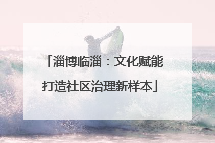淄博临淄：文化赋能 打造社区治理新样本