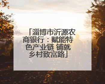 淄博市沂源农商银行：赋能特色产业链 铺就乡村致富路