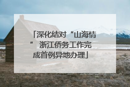 深化结对“山海情” 浙江侨务工作完成首例异地办理