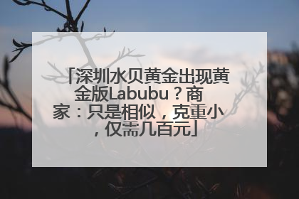 深圳水贝黄金出现黄金版Labubu？商家：只是相似，克重小，仅需几百元