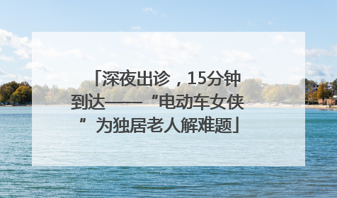 深夜出诊，15分钟到达——“电动车女侠”为独居老人解难题