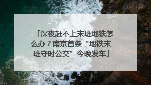 深夜赶不上末班地铁怎么办？南京首条“地铁末班守时公交”今晚发车