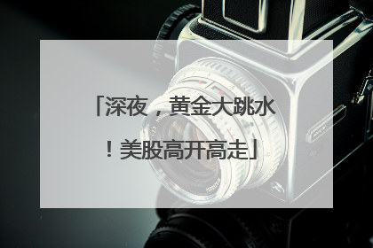 深夜，黄金大跳水！美股高开高走