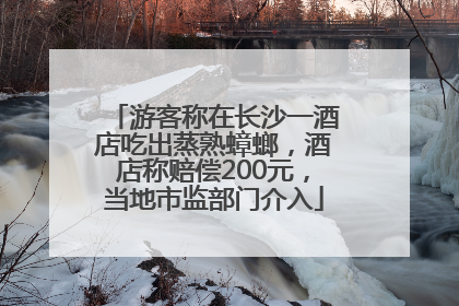 游客称在长沙一酒店吃出蒸熟蟑螂，酒店称赔偿200元，当地市监部门介入