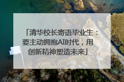 清华校长寄语毕业生：要主动拥抱AI时代，用创新精神塑造未来