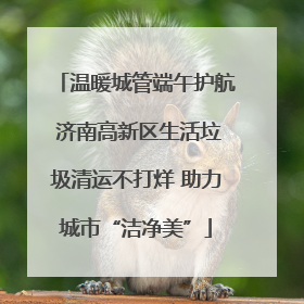温暖城管端午护航 济南高新区生活垃圾清运不打烊 助力城市“洁净美”