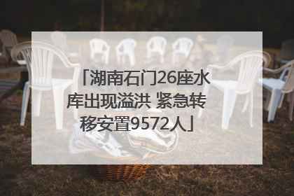 湖南石门26座水库出现溢洪 紧急转移安置9572人