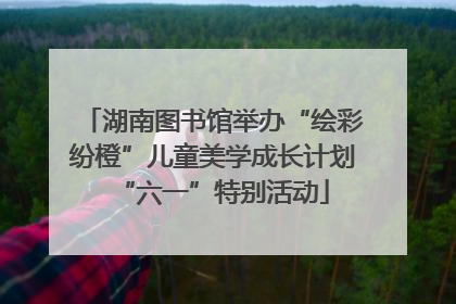 湖南图书馆举办“绘彩纷橙”儿童美学成长计划“六一”特别活动