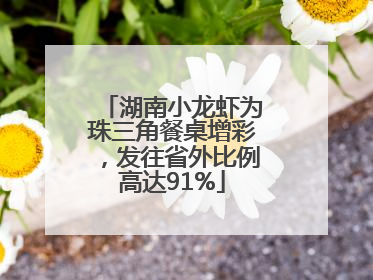 湖南小龙虾为珠三角餐桌增彩，发往省外比例高达91%