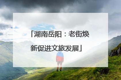 湖南岳阳：老街焕新促进文旅发展