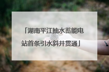 湖南平江抽水蓄能电站首条引水斜井贯通
