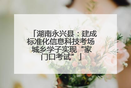 湖南永兴县：建成标准化信息科技考场 城乡学子实现“家门口考试”