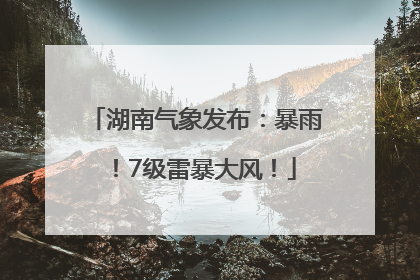 湖南气象发布：暴雨！7级雷暴大风！
