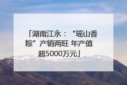 湖南江永：“瑶山香粽”产销两旺 年产值超5000万元