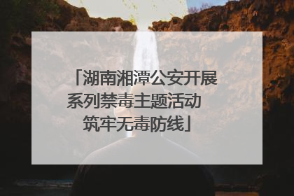 湖南湘潭公安开展系列禁毒主题活动 筑牢无毒防线