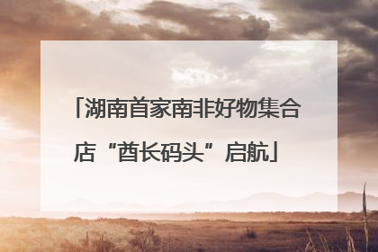 湖南首家南非好物集合店“酋长码头”启航