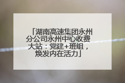 湖南高速集团永州分公司永州中心收费大站：党建+班组，焕发内在活力