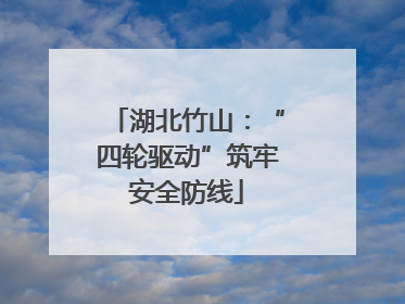 湖北竹山：“四轮驱动”筑牢安全防线