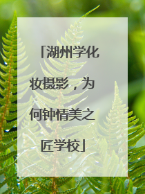 湖州学化妆摄影，为何钟情美之匠学校