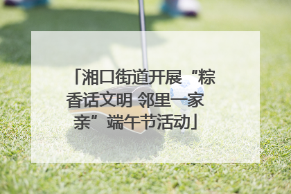 湘口街道开展“粽香话文明 邻里一家亲”端午节活动