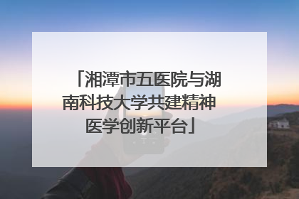 湘潭市五医院与湖南科技大学共建精神医学创新平台