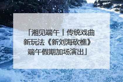 湘见端午丨传统戏曲新玩法《新刘海砍樵》端午假期加场演出