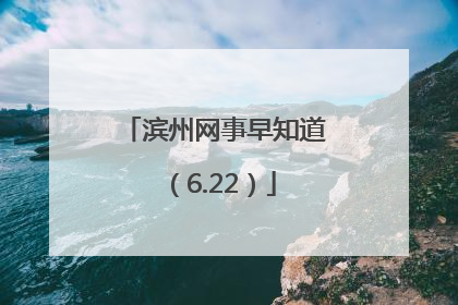 滨州网事早知道（6.22）