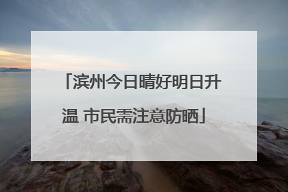 滨州今日晴好明日升温 市民需注意防晒