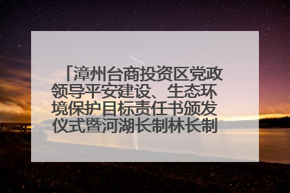 漳州台商投资区党政领导平安建设、生态环境保护目标责任书颁发仪式暨河湖长制林长制工作会议召开