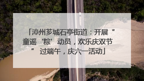 漳州芗城石亭街道：开展“童谣‘粽’动员，欢乐庆双节” 过端午，庆六一活动
