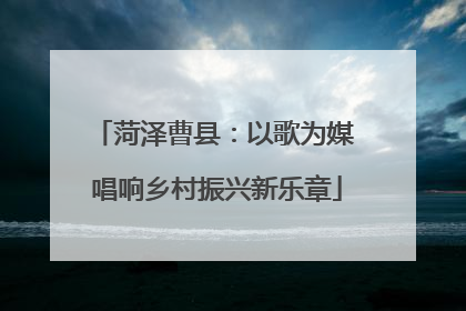 菏泽曹县：以歌为媒 唱响乡村振兴新乐章