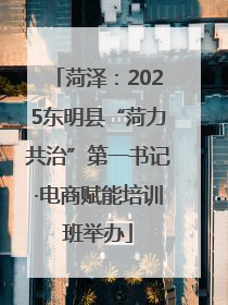菏泽：2025东明县“菏力共治”第一书记·电商赋能培训班举办