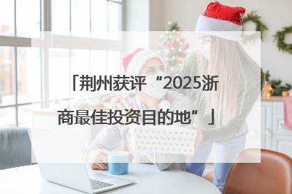 荆州获评“2025浙商最佳投资目的地”