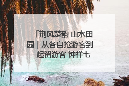 荆风楚韵 山水田园｜从各自抢游客到一起留游客 钟祥七村抱团解了“乡愁”添了“乡酬”