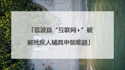 荔波县“互联网+”破解残疾人辅具申领难题