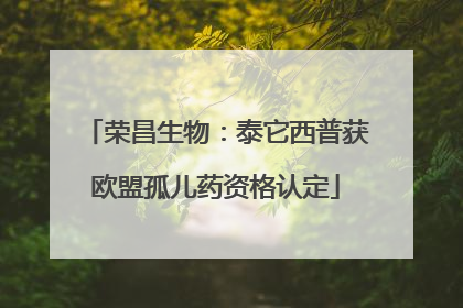 荣昌生物：泰它西普获欧盟孤儿药资格认定