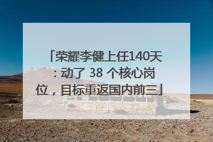 荣耀李健上任140天：动了 38 个核心岗位，目标重返国内前三