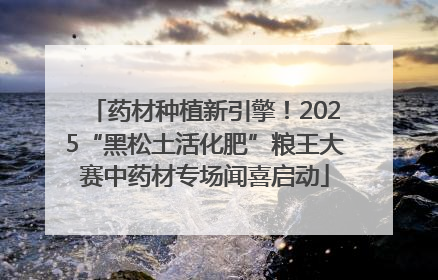 药材种植新引擎！2025“黑松土活化肥”粮王大赛中药材专场闻喜启动