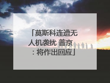 莫斯科连遭无人机袭扰 普京：将作出回应