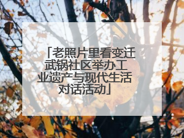 老照片里看变迁 武锅社区举办工业遗产与现代生活对话活动