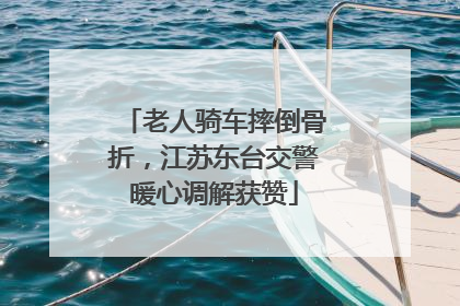 老人骑车摔倒骨折，江苏东台交警暖心调解获赞