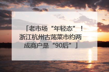 老市场“年轻态”！浙江杭州古荡菜市约两成商户是“90后”