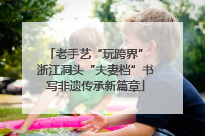 老手艺“玩跨界” 浙江洞头“夫妻档”书写非遗传承新篇章