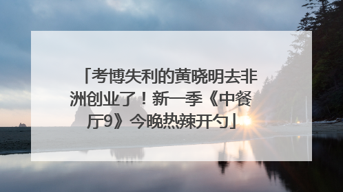 考博失利的黄晓明去非洲创业了！新一季《中餐厅9》今晚热辣开勺