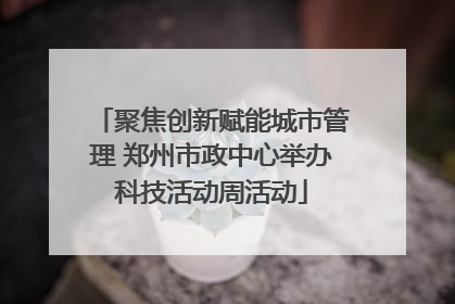 聚焦创新赋能城市管理 郑州市政中心举办科技活动周活动