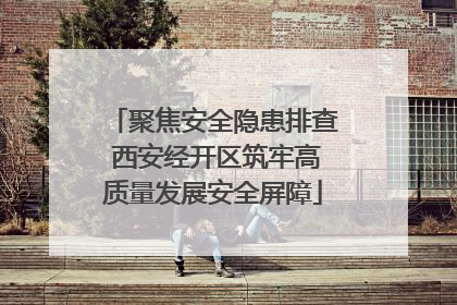 聚焦安全隐患排查 西安经开区筑牢高质量发展安全屏障