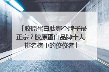 胶原蛋白肽哪个牌子最正宗？胶原蛋白品牌十大排名榜中的佼佼者