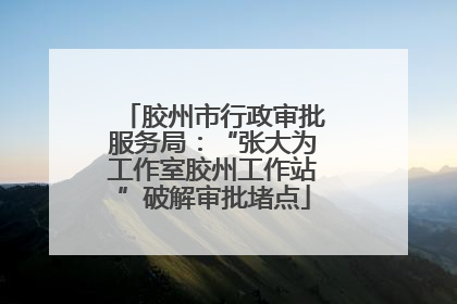 胶州市行政审批服务局：“张大为工作室胶州工作站”破解审批堵点